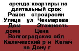 аренда квартиры на длительный срок › Район ­ стройраойн › Улица ­ ул. Чекмарева › Дом ­ 18 › Этажность дома ­ 5 › Цена ­ 10 000 - Волгоградская обл., Калачевский р-н, Калач-на-Дону г. Недвижимость » Квартиры аренда   . Волгоградская обл.